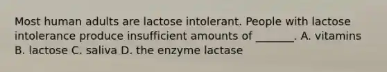 Most human adults are lactose intolerant. People with lactose intolerance produce insufficient amounts of _______. A. vitamins B. lactose C. saliva D. the enzyme lactase