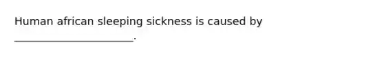 Human african sleeping sickness is caused by ______________________.