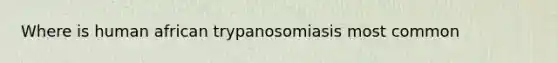 Where is human african trypanosomiasis most common