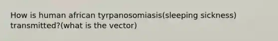 How is human african tyrpanosomiasis(sleeping sickness) transmitted?(what is the vector)