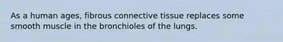 As a human ages, fibrous connective tissue replaces some smooth muscle in the bronchioles of the lungs.