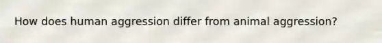 How does human aggression differ from animal aggression?