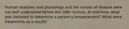 Human anatomy and physiology and the causes of disease were not well understood before the 20th century. At one time, what was believed to determine a person's temperament? What were treatments as a result?