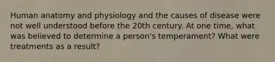 Human anatomy and physiology and the causes of disease were not well understood before the 20th century. At one time, what was believed to determine a person's temperament? What were treatments as a result?