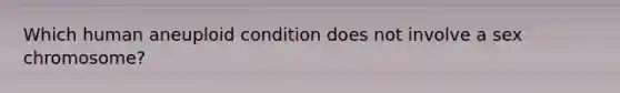 Which human aneuploid condition does not involve a sex chromosome?