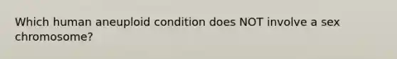 Which human aneuploid condition does NOT involve a sex chromosome?