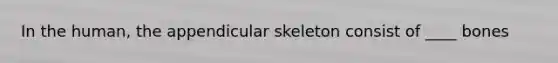 In the human, the appendicular skeleton consist of ____ bones