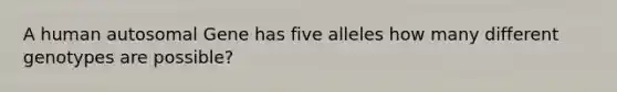 A human autosomal Gene has five alleles how many different genotypes are possible?