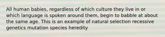 All human babies, regardless of which culture they live in or which language is spoken around them, begin to babble at about the same age. This is an example of natural selection recessive genetics mutation species heredity