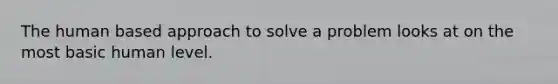 The human based approach to solve a problem looks at on the most basic human level.