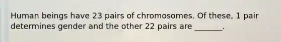 Human beings have 23 pairs of chromosomes. Of these, 1 pair determines gender and the other 22 pairs are _______.