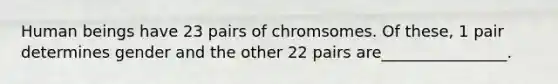 Human beings have 23 pairs of chromsomes. Of these, 1 pair determines gender and the other 22 pairs are________________.