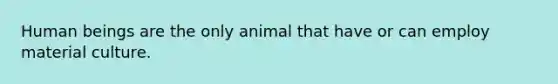 Human beings are the only animal that have or can employ material culture.