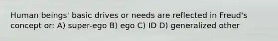 Human beings' basic drives or needs are reflected in Freud's concept or: A) super-ego B) ego C) ID D) generalized other