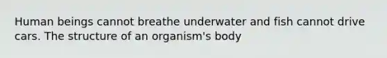 Human beings cannot breathe underwater and fish cannot drive cars. The structure of an organism's body