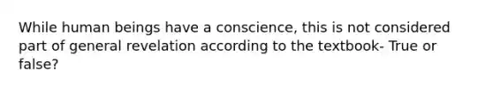 While human beings have a conscience, this is not considered part of general revelation according to the textbook- True or false?