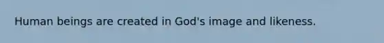 Human beings are created in God's image and likeness.