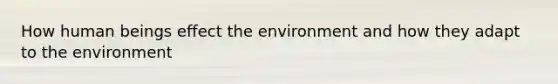 How human beings effect the environment and how they adapt to the environment