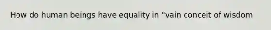 How do human beings have equality in "vain conceit of wisdom