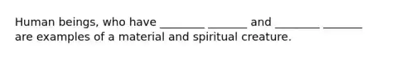 Human beings, who have ________ _______ and ________ _______ are examples of a material and spiritual creature.