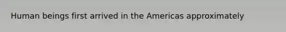 Human beings first arrived in the Americas approximately