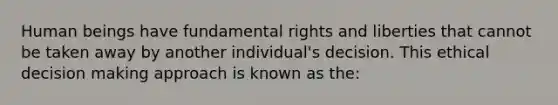 Human beings have fundamental rights and liberties that cannot be taken away by another individual's decision. This ethical <a href='https://www.questionai.com/knowledge/kuI1pP196d-decision-making' class='anchor-knowledge'>decision making</a> approach is known as the: