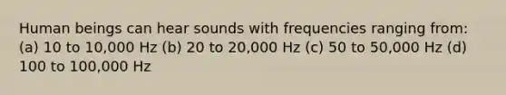 Human beings can hear sounds with frequencies ranging from: (a) 10 to 10,000 Hz (b) 20 to 20,000 Hz (c) 50 to 50,000 Hz (d) 100 to 100,000 Hz