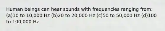 Human beings can hear sounds with frequencies ranging from: (a)10 to 10,000 Hz (b)20 to 20,000 Hz (c)50 to 50,000 Hz (d)100 to 100,000 Hz