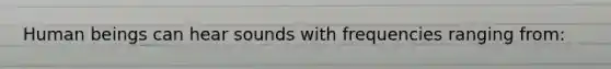 Human beings can hear sounds with frequencies ranging from: