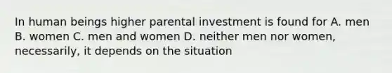 In human beings higher parental investment is found for A. men B. women C. men and women D. neither men nor women, necessarily, it depends on the situation