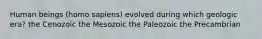 Human beings (homo sapiens) evolved during which geologic era? the Cenozoic the Mesozoic the Paleozoic the Precambrian