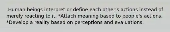 -Human beings interpret or define each other's actions instead of merely reacting to it. *Attach meaning based to people's actions. *Develop a reality based on perceptions and evaluations.