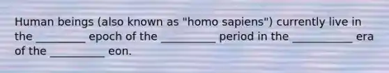 Human beings (also known as "homo sapiens") currently live in the _________ epoch of the __________ period in the ___________ era of the __________ eon.