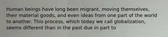 Human beings have long been migrant, moving themselves, their material goods, and even ideas from one part of the world to another. This process, which today we call globalization, seems different than in the past due in part to