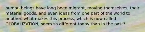 human beings have long been migrant, moving themselves, their material goods, and even ideas from one part of the world to another. what makes this process, which is now called GLOBALIZATION, seem so different today than in the past?