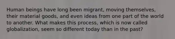 Human beings have long been migrant, moving themselves, their material goods, and even ideas from one part of the world to another. What makes this process, which is now called globalization, seem so different today than in the past?