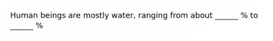 Human beings are mostly water, ranging from about ______ % to ______ %