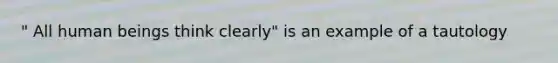 " All human beings think clearly" is an example of a tautology