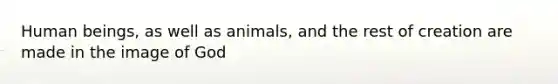 Human beings, as well as animals, and the rest of creation are made in the image of God