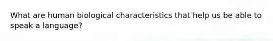 What are human biological characteristics that help us be able to speak a language?