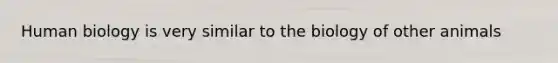 Human biology is very similar to the biology of other animals