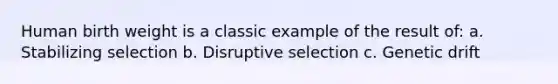 Human birth weight is a classic example of the result of: a. Stabilizing selection b. Disruptive selection c. Genetic drift