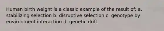 Human birth weight is a classic example of the result of: a. stabilizing selection b. disruptive selection c. genotype by environment interaction d. genetic drift