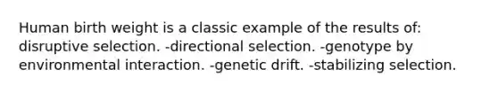 Human birth weight is a classic example of the results of: disruptive selection. -directional selection. -genotype by environmental interaction. -genetic drift. -stabilizing selection.