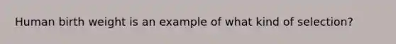 Human birth weight is an example of what kind of selection?