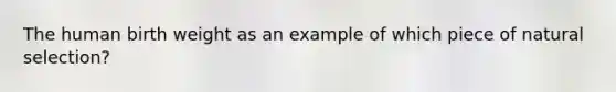 The human birth weight as an example of which piece of natural selection?