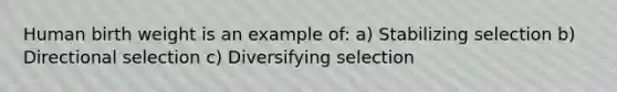 Human birth weight is an example of: a) Stabilizing selection b) Directional selection c) Diversifying selection