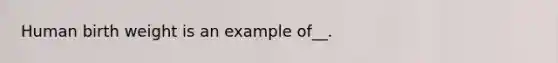 Human birth weight is an example of__.