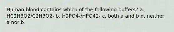 Human blood contains which of the following buffers? a. HC2H3O2/C2H3O2- b. H2PO4-/HPO42- c. both a and b d. neither a nor b