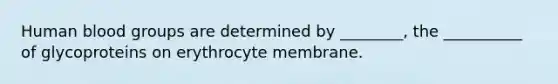 Human blood groups are determined by ________, the __________ of glycoproteins on erythrocyte membrane.